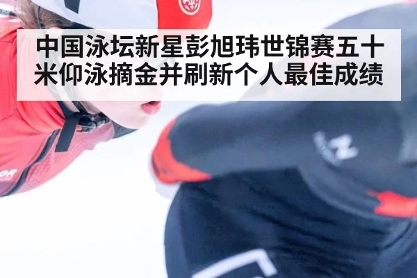 中国泳坛新星彭旭玮世锦赛五十米仰泳摘金并刷新个人最佳成绩