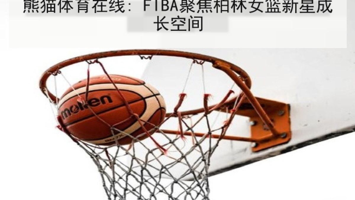 熊猫体育在线: FIBA聚焦柏林女篮新星成长空间 熊猫体育在线: FIBA聚焦柏林女篮新星成长空间