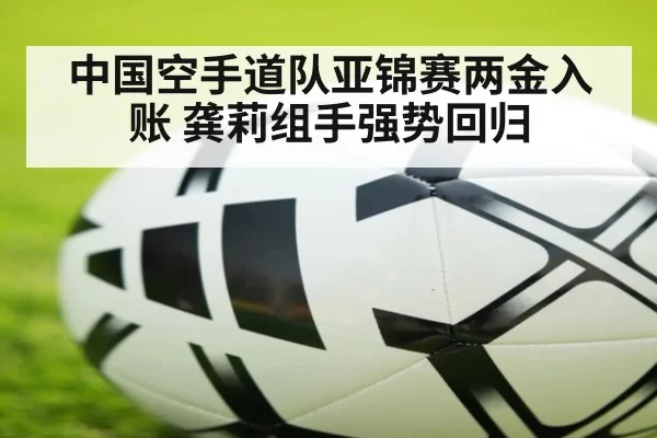中国空手道队亚锦赛两金入账 龚莉组手强势回归