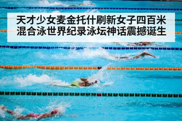 天才少女麦金托什刷新女子四百米混合泳世界纪录泳坛神话震撼诞生