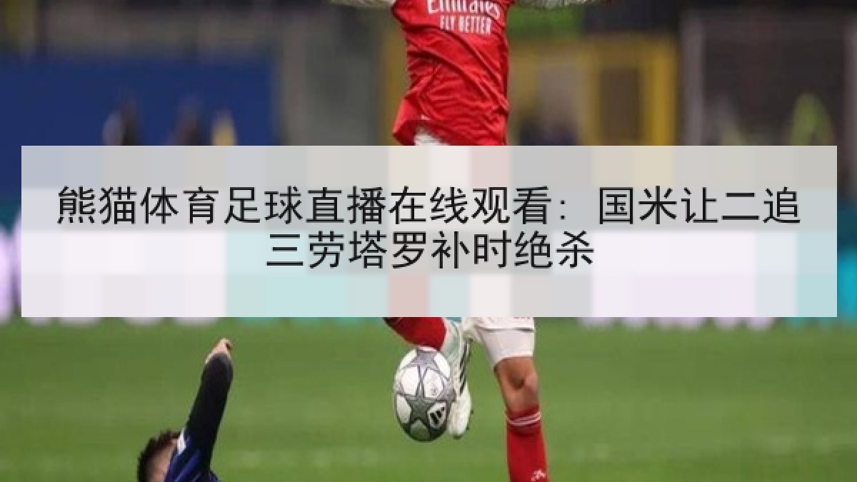 熊猫体育足球直播在线观看: 国米让二追三劳塔罗补时绝杀